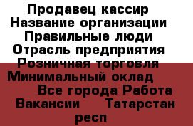 Продавец-кассир › Название организации ­ Правильные люди › Отрасль предприятия ­ Розничная торговля › Минимальный оклад ­ 30 000 - Все города Работа » Вакансии   . Татарстан респ.